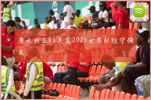 澳大利亚vs美国2026世界杯防守强度