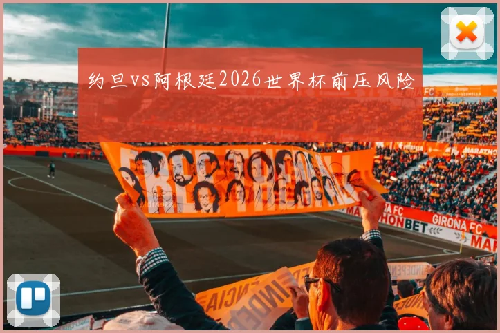 约旦vs阿根廷2026世界杯前压风险