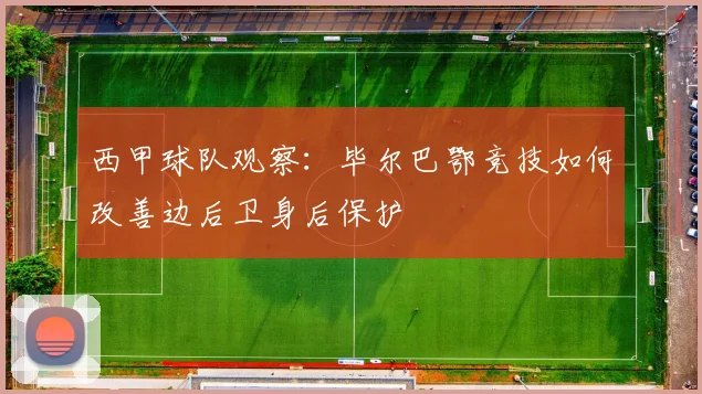 西甲球队观察:毕尔巴鄂竞技如何改善边后卫身后保护