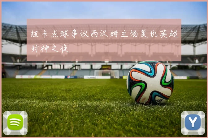 纽卡点球争议西汉姆主场复仇英超封神之夜