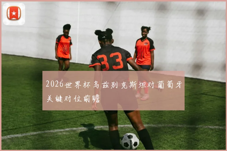 2026世界杯乌兹别克斯坦对葡萄牙关键对位前瞻