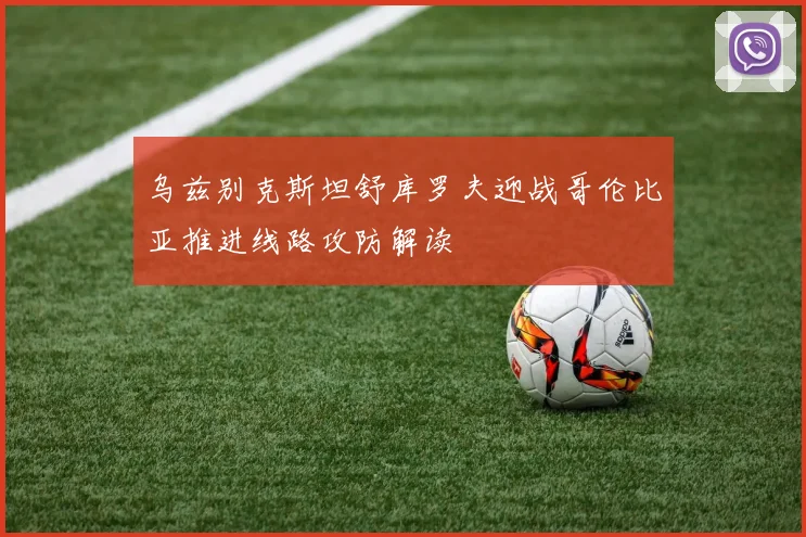 乌兹别克斯坦舒库罗夫迎战哥伦比亚推进线路攻防解读