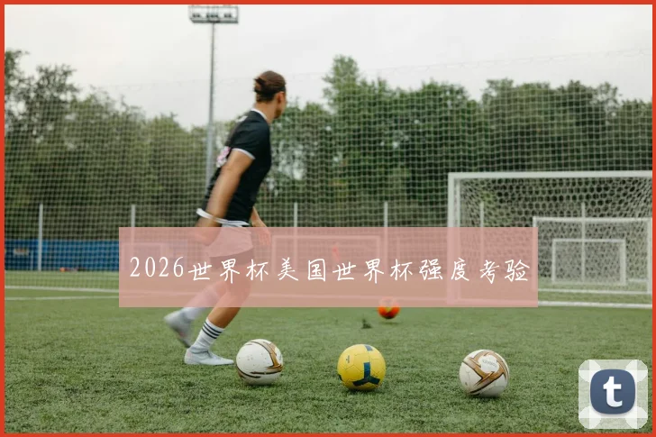 2026世界杯美国世界杯强度考验