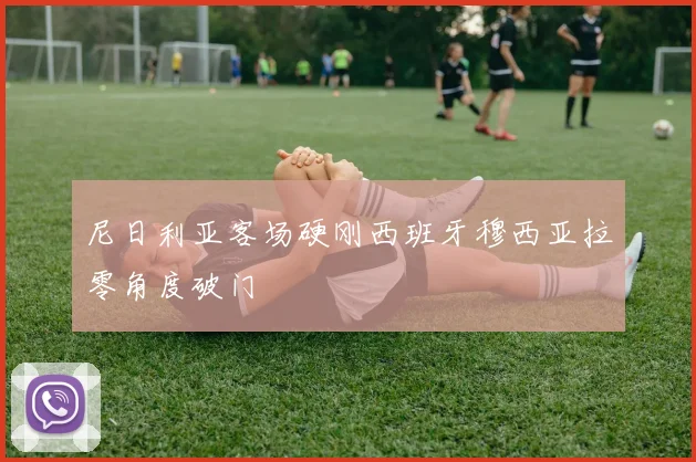 尼日利亚客场硬刚西班牙穆西亚拉零角度破门