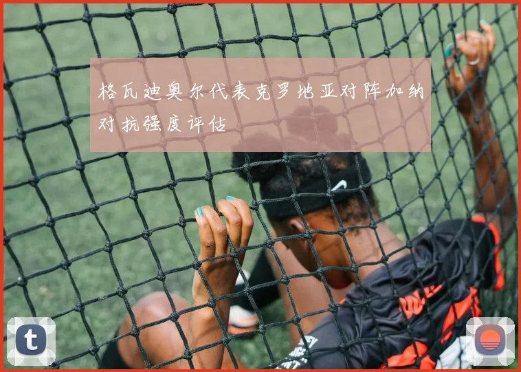 格瓦迪奥尔代表克罗地亚对阵加纳对抗强度评估