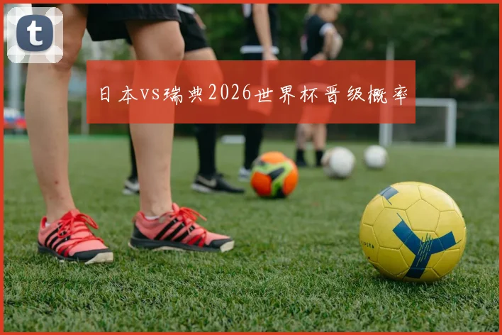日本vs瑞典2026世界杯晋级概率