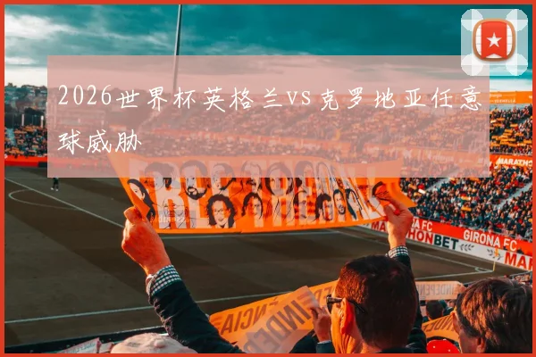 2026世界杯英格兰vs克罗地亚任意球威胁