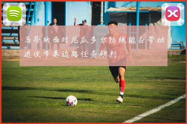 马蒂纳面对厄瓜多尔防线能否带动进攻节奏边路任务研判