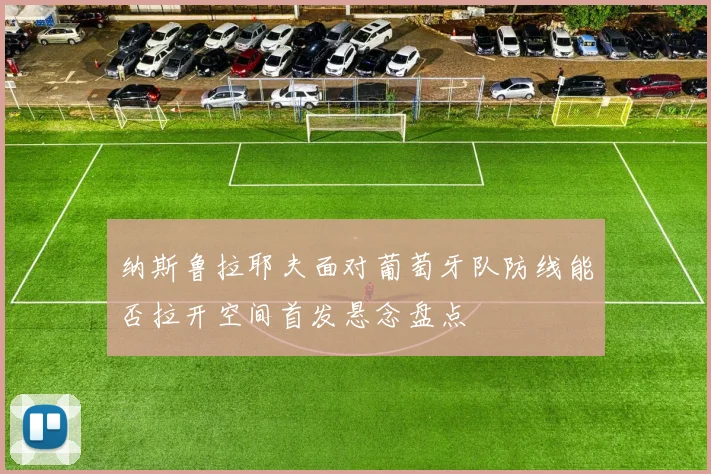 纳斯鲁拉耶夫面对葡萄牙队防线能否拉开空间首发悬念盘点