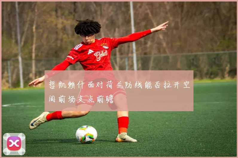 哲凯赖什面对荷兰防线能否拉开空间前场支点前瞻