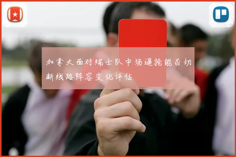 加拿大面对瑞士队中场逼抢能否切断线路阵容变化评估