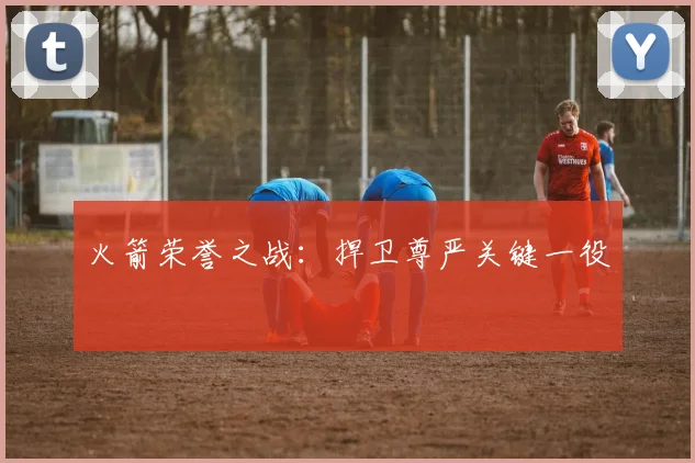 火箭荣誉之战：捍卫尊严关键一役