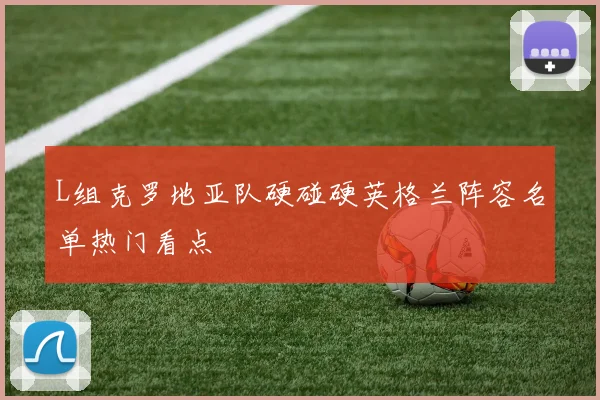 L组克罗地亚队硬碰硬英格兰阵容名单热门看点