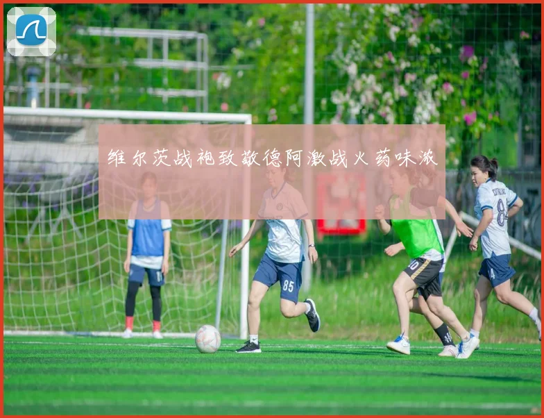 维尔茨战袍致敬德阿激战火药味浓