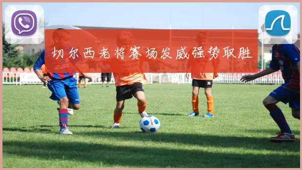 切尔西老将赛场发威强势取胜