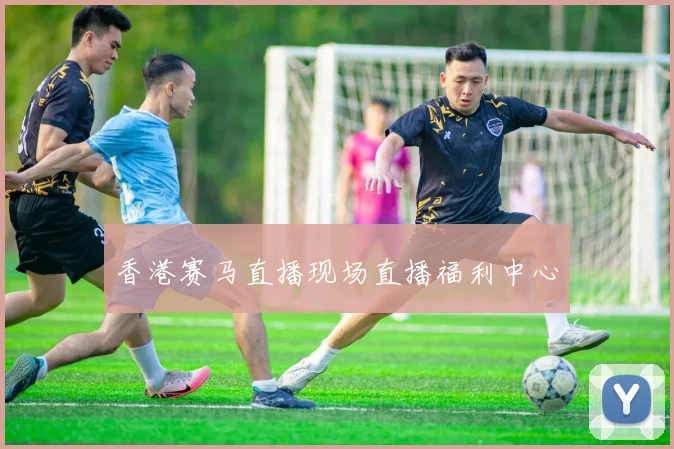 香港赛马直播现场直播福利中心