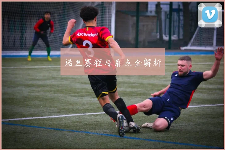 诺里赛程与看点全解析