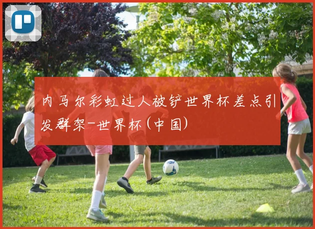 内马尔彩虹过人被铲世界杯差点引发群架-世界杯(中国)