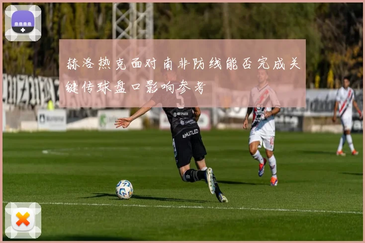 赫洛热克面对南非防线能否完成关键传球盘口影响参考