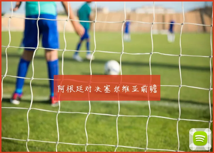 阿根廷对决塞尔维亚前瞻