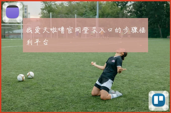 我爱天啦噜官网登录入口的步骤福利平台