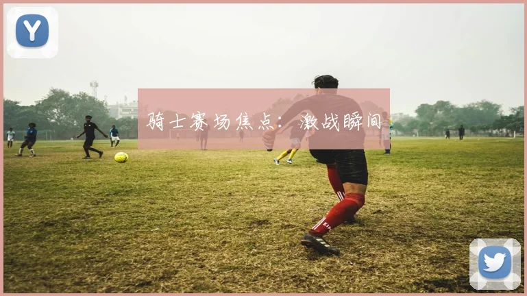 骑士赛场焦点：激战瞬间