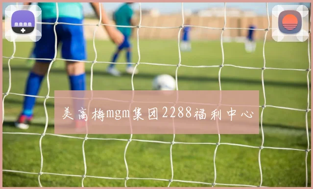 美高梅mgm集团2288福利中心