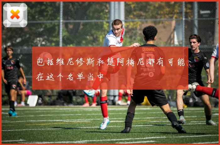 包括维尼修斯和楚阿梅尼都有可能在这个名单当中