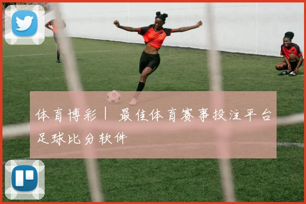 体育博彩｜ 最佳体育赛事投注平台足球比分软件