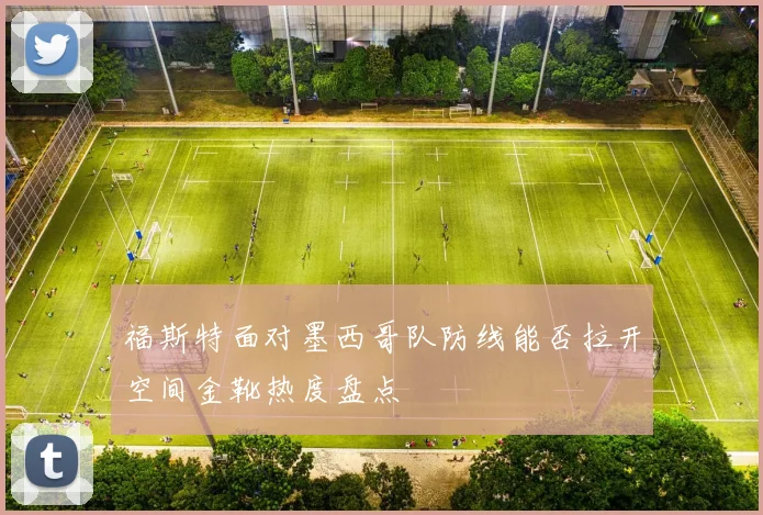 福斯特面对墨西哥队防线能否拉开空间金靴热度盘点