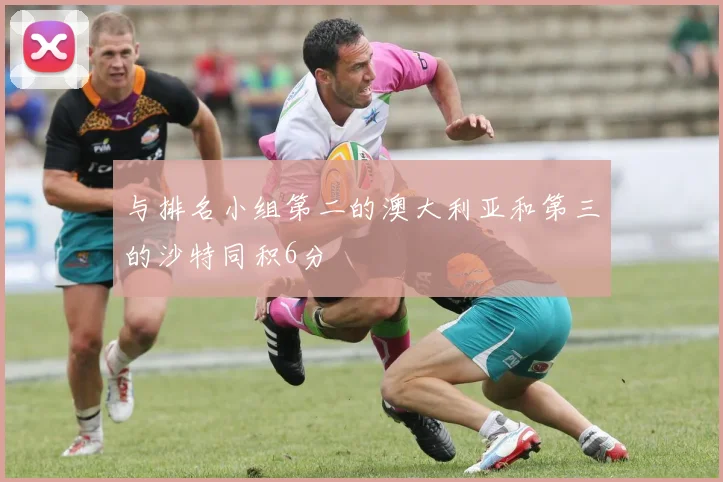 与排名小组第二的澳大利亚和第三的沙特同积6分