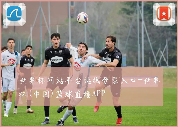 世界杯网站平台站线登录入口-世界杯(中国)篮球直播APP