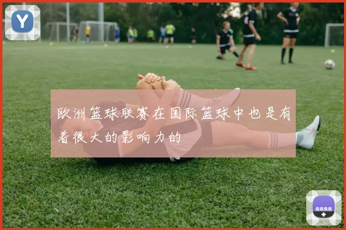 欧洲篮球联赛在国际篮球中也是有着很大的影响力的