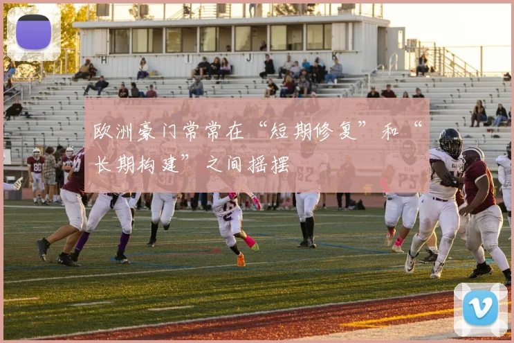 欧洲豪门常常在“短期修复”和“长期构建”之间摇摆