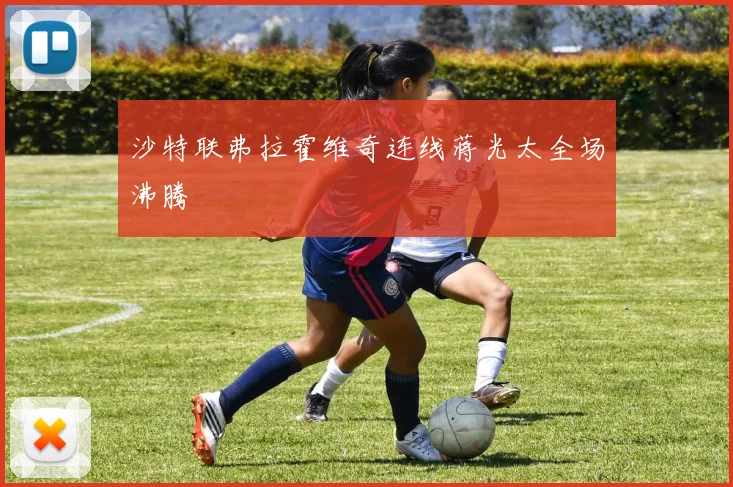 沙特联弗拉霍维奇连线蒋光太全场沸腾