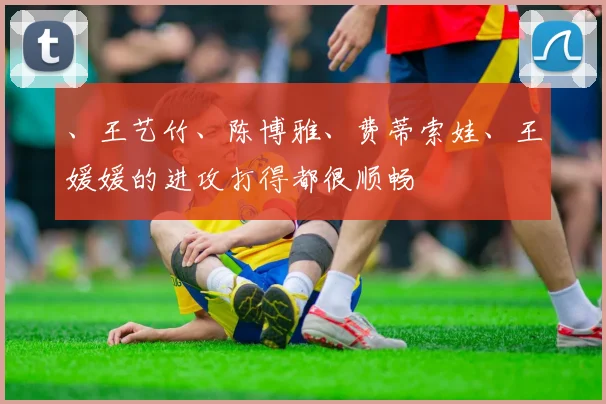 、王艺竹、陈博雅、费蒂索娃、王媛媛的进攻打得都很顺畅