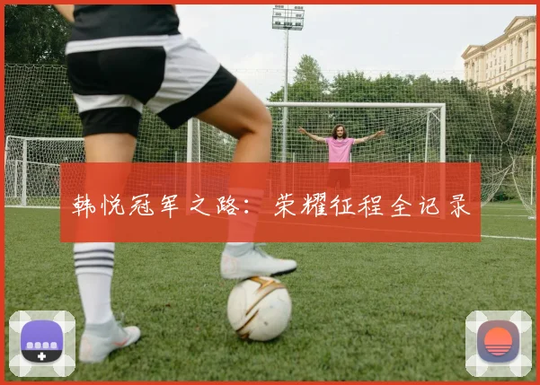 韩悦冠军之路：荣耀征程全记录