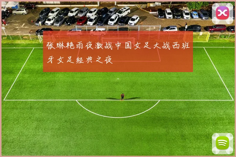 张琳艳雨夜激战中国女足大战西班牙女足经典之夜
