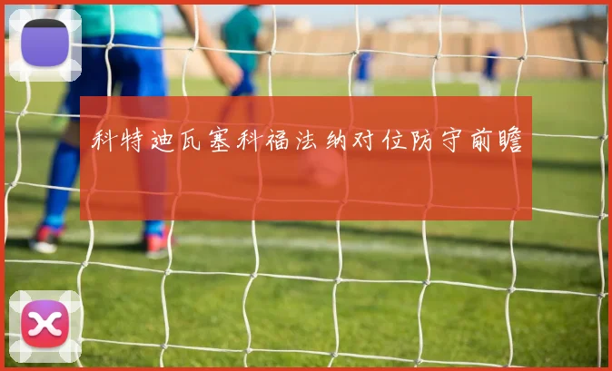 科特迪瓦塞科福法纳对位防守前瞻