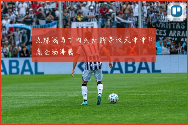 点球战马丁内利红牌争议天津津门虎全场沸腾