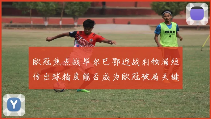 欧冠焦点战毕尔巴鄂迎战利物浦短传出球精度能否成为欧冠破局关键
