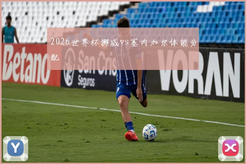 2026世界杯挪威vs塞内加尔体能分配