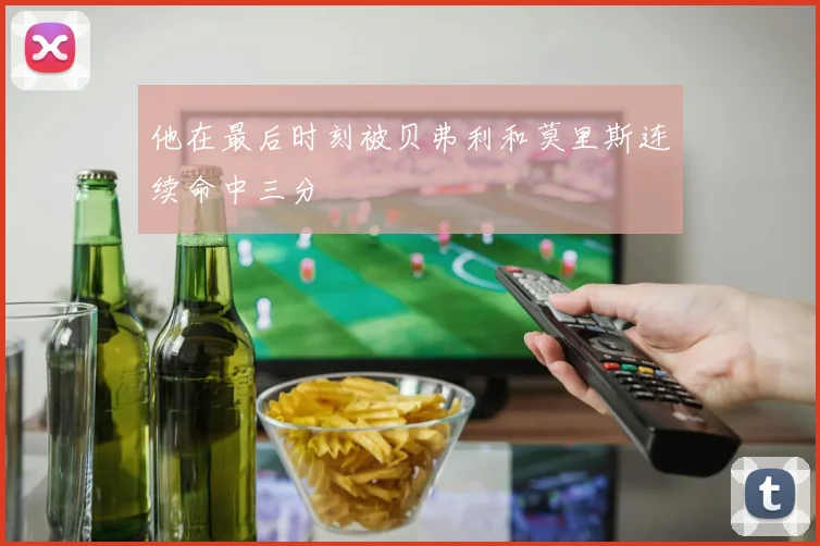 他在最后时刻被贝弗利和莫里斯连续命中三分