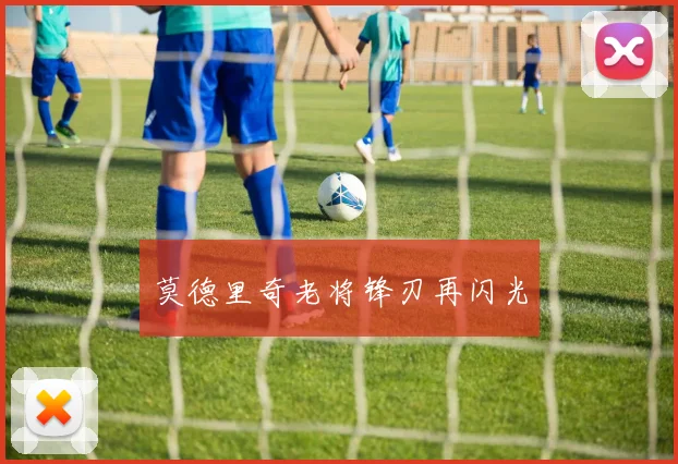 莫德里奇老将锋刃再闪光