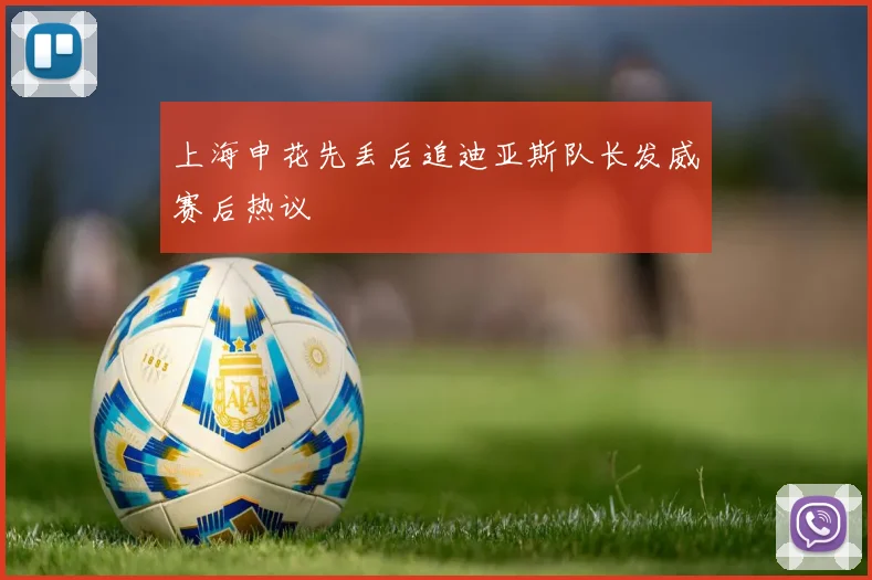 上海申花先丢后追迪亚斯队长发威赛后热议