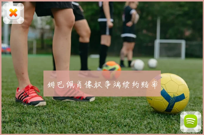 姆巴佩肖像权争端续约赔率