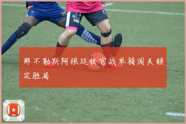 那不勒斯阿根廷收官战单骑闯关锁定胜局