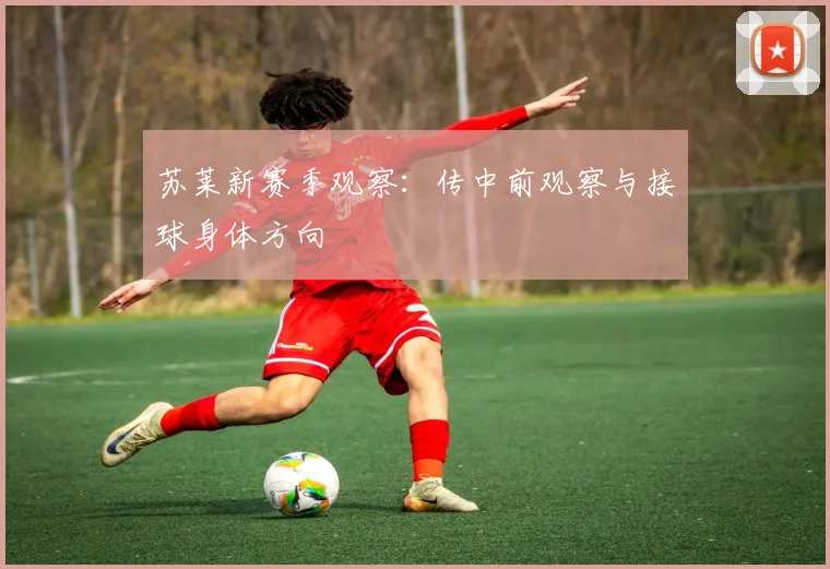苏莱新赛季观察:传中前观察与接球身体方向