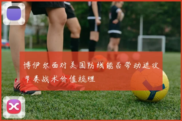 博伊尔面对美国防线能否带动进攻节奏战术价值梳理