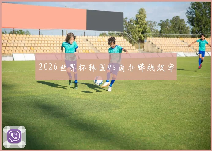 2026世界杯韩国vs南非锋线效率